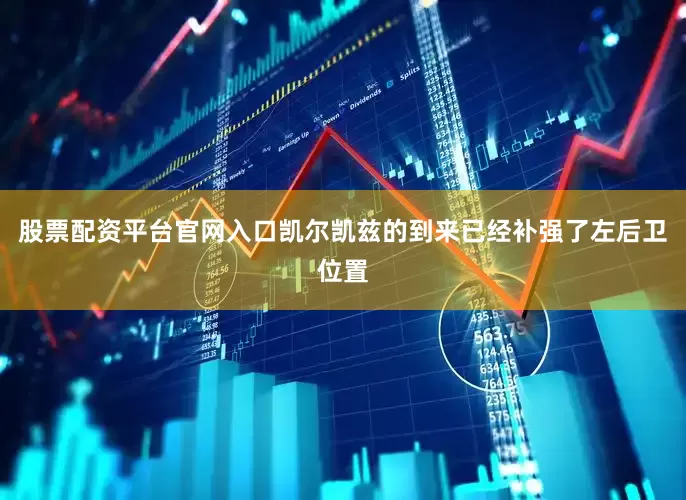 股票配资平台官网入口凯尔凯兹的到来已经补强了左后卫位置