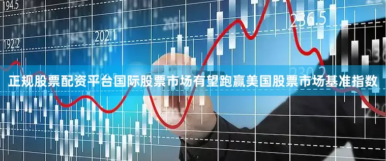 正规股票配资平台国际股票市场有望跑赢美国股票市场基准指数