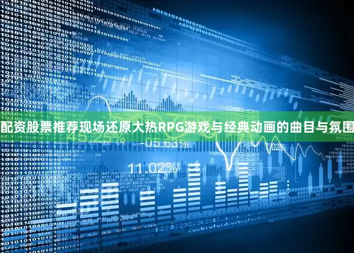 配资股票推荐现场还原大热RPG游戏与经典动画的曲目与氛围