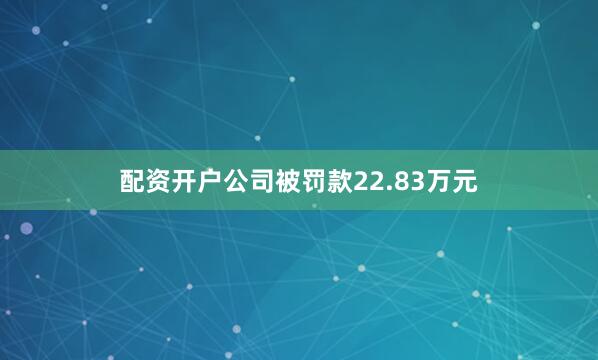 配资开户公司被罚款22.83万元