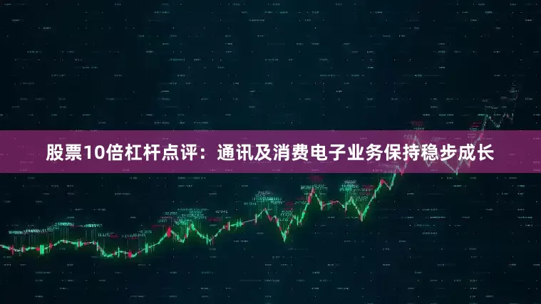 股票10倍杠杆点评：通讯及消费电子业务保持稳步成长