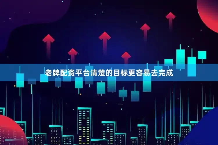 老牌配资平台清楚的目标更容易去完成