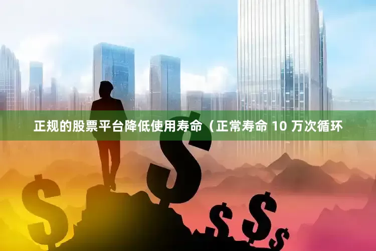 正规的股票平台降低使用寿命（正常寿命 10 万次循环