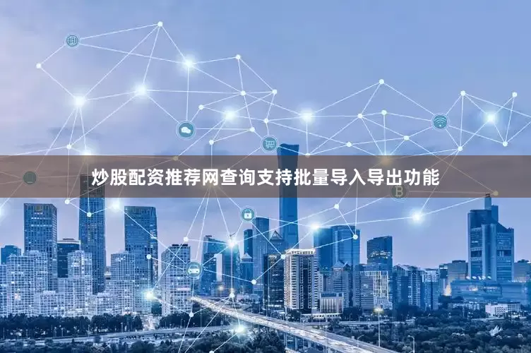 炒股配资推荐网查询支持批量导入导出功能